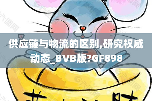 供应链与物流的区别,研究权威动态_BVB版?GF898