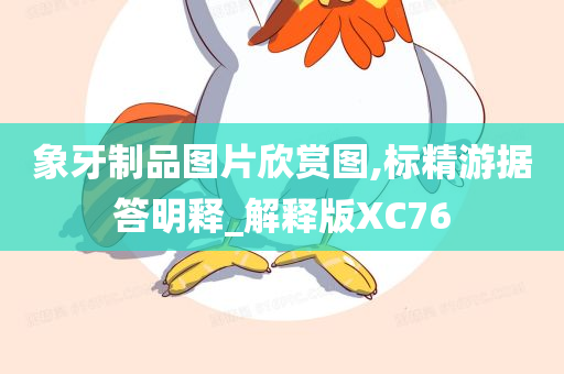 象牙制品图片欣赏图,标精游据答明释_解释版XC76