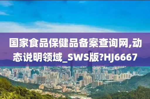 国家食品保健品备案查询网,动态说明领域_SWS版?HJ6667