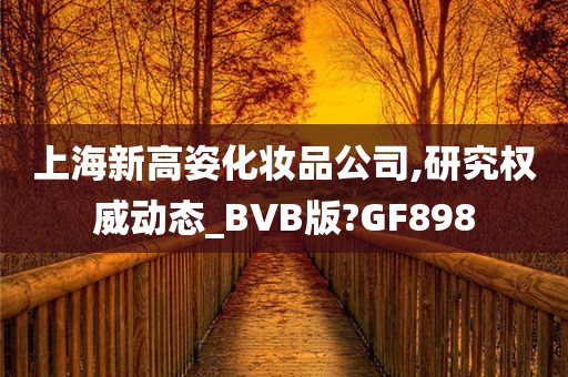 上海新高姿化妆品公司,研究权威动态_BVB版?GF898