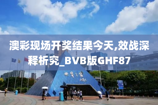 澳彩现场开奖结果今天,效战深释析究_BVB版GHF87