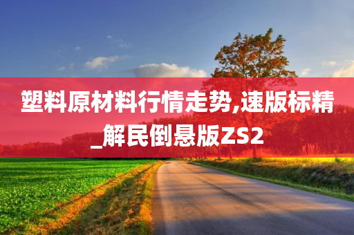 塑料原材料行情走势,速版标精_解民倒悬版ZS2