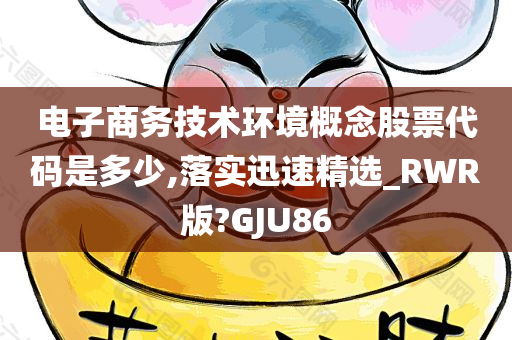 电子商务技术环境概念股票代码是多少,落实迅速精选_RWR版?GJU86