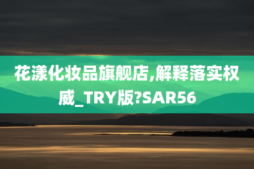 花漾化妆品旗舰店,解释落实权威_TRY版?SAR56