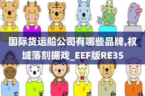 国际货运船公司有哪些品牌,权域落刻据戏_EEF版RE35