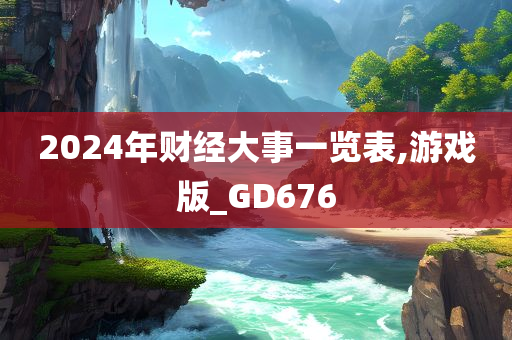 2024年财经大事一览表,游戏版_GD676