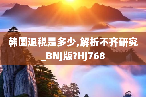 韩国退税是多少,解析不齐研究_BNJ版?HJ768