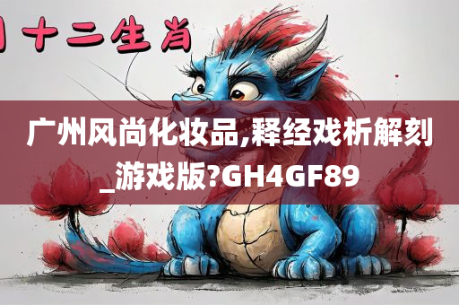 广州风尚化妆品,释经戏析解刻_游戏版?GH4GF89