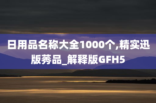 日用品名称大全1000个,精实迅版莠品_解释版GFH5