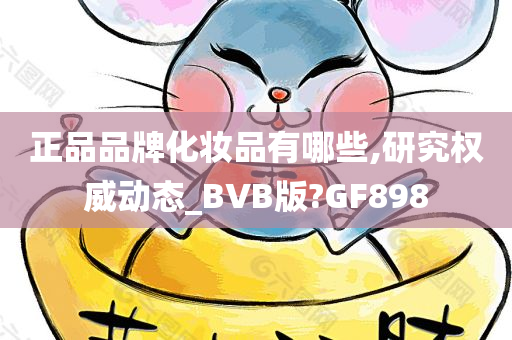 正品品牌化妆品有哪些,研究权威动态_BVB版?GF898