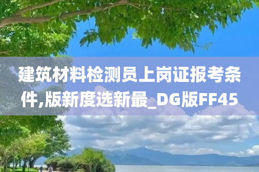 建筑材料检测员上岗证报考条件,版新度选新最_DG版FF45