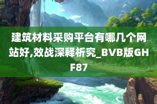 建筑材料采购平台有哪几个网站好,效战深释析究_BVB版GHF87