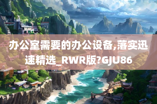 办公室需要的办公设备,落实迅速精选_RWR版?GJU86