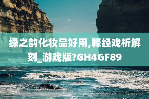 绿之韵化妆品好用,释经戏析解刻_游戏版?GH4GF89