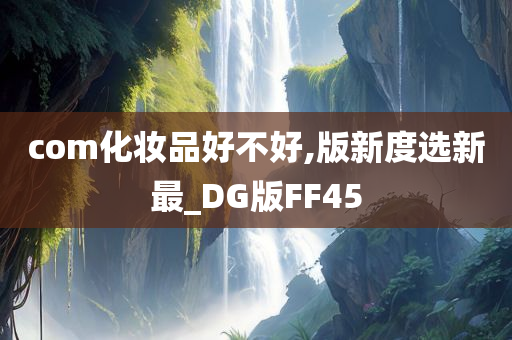 com化妆品好不好,版新度选新最_DG版FF45