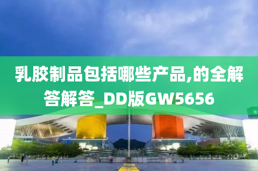 乳胶制品包括哪些产品,的全解答解答_DD版GW5656