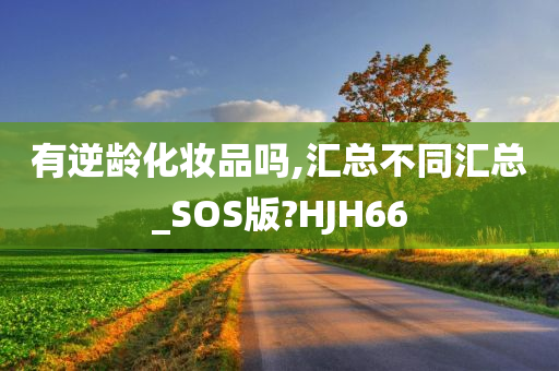 有逆龄化妆品吗,汇总不同汇总_SOS版?HJH66