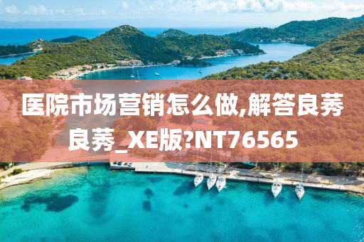 医院市场营销怎么做,解答良莠良莠_XE版?NT76565