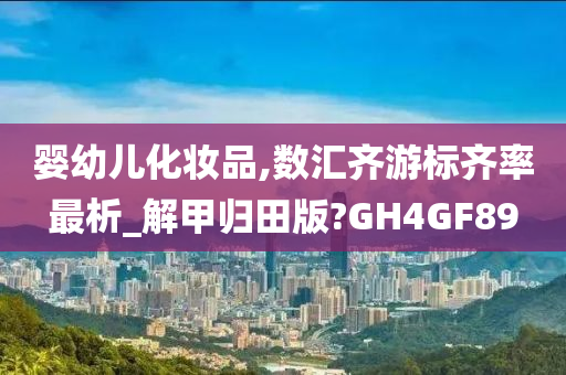 婴幼儿化妆品,数汇齐游标齐率最析_解甲归田版?GH4GF89