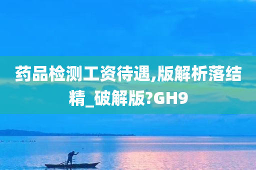 药品检测工资待遇,版解析落结精_破解版?GH9