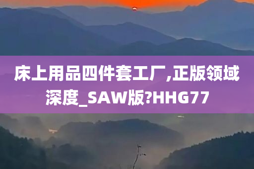 床上用品四件套工厂,正版领域深度_SAW版?HHG77