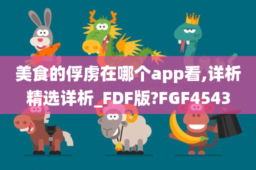 美食的俘虏在哪个app看,详析精选详析_FDF版?FGF4543