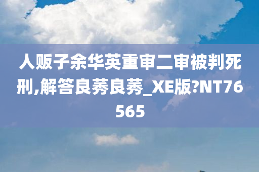 人贩子余华英重审二审被判死刑,解答良莠良莠_XE版?NT76565