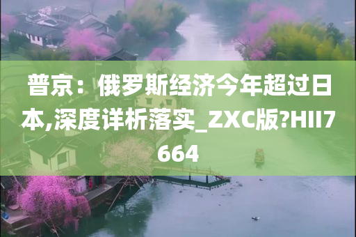 普京：俄罗斯经济今年超过日本,深度详析落实_ZXC版?HII7664