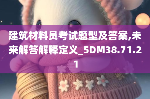 建筑材料员考试题型及答案,未来解答解释定义_5DM38.71.21