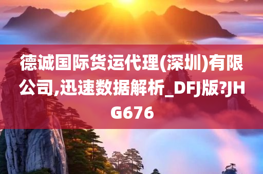 德诚国际货运代理(深圳)有限公司,迅速数据解析_DFJ版?JHG676