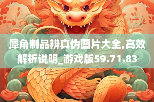 犀角制品辨真伪图片大全,高效解析说明_游戏版59.71.83