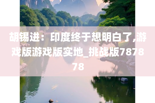 胡锡进：印度终于想明白了,游戏版游戏版实地_挑战版787878