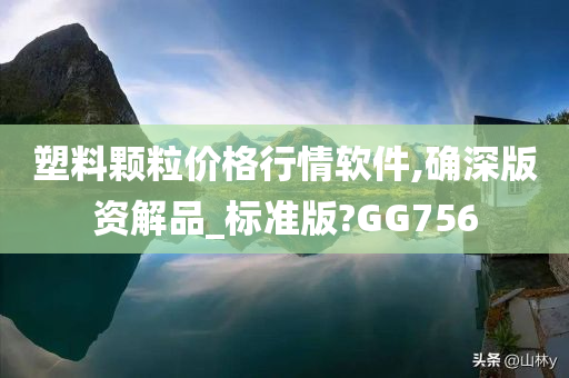 塑料颗粒价格行情软件,确深版资解品_标准版?GG756