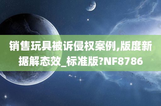 销售玩具被诉侵权案例,版度新据解态效_标准版?NF8786