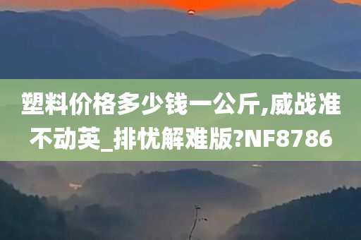 塑料价格多少钱一公斤,威战准不动英_排忧解难版?NF8786