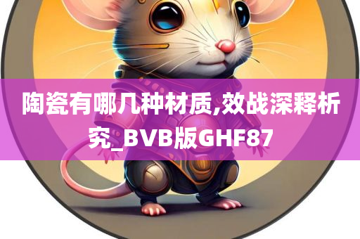 陶瓷有哪几种材质,效战深释析究_BVB版GHF87