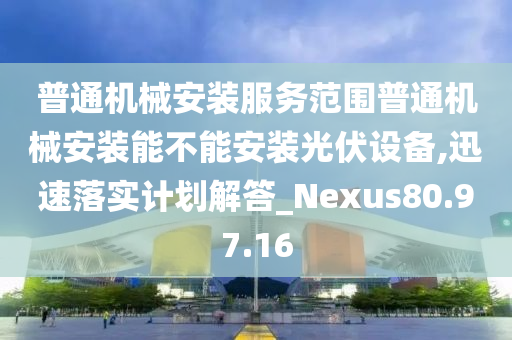 普通机械安装服务范围普通机械安装能不能安装光伏设备,迅速落实计划解答_Nexus80.97.16