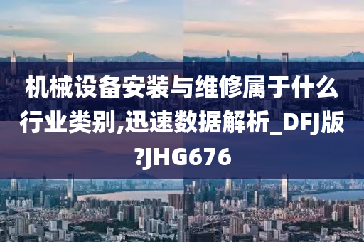 机械设备安装与维修属于什么行业类别,迅速数据解析_DFJ版?JHG676