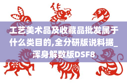 工艺美术品及收藏品批发属于什么类目的,全分研版说料据_浑身解数版DSF8