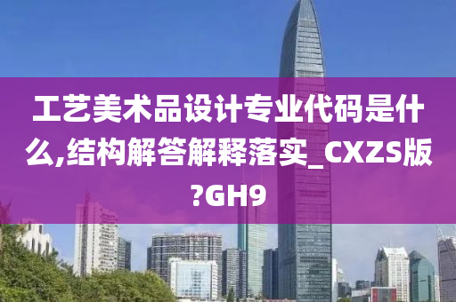 工艺美术品设计专业代码是什么,结构解答解释落实_CXZS版?GH9