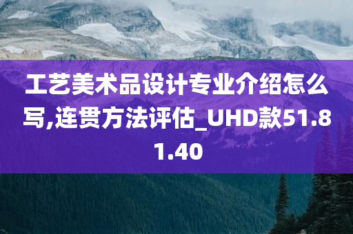 工艺美术品设计专业介绍怎么写,连贯方法评估_UHD款51.81.40