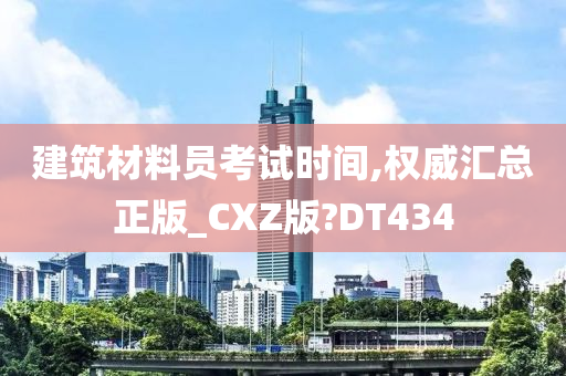 建筑材料员考试时间,权威汇总正版_CXZ版?DT434