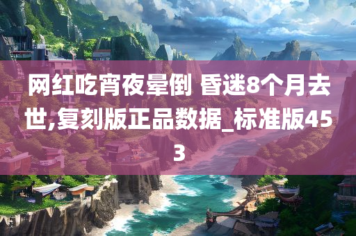 网红吃宵夜晕倒 昏迷8个月去世,复刻版正品数据_标准版453