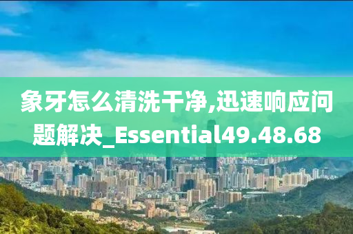 象牙怎么清洗干净,迅速响应问题解决_Essential49.48.68