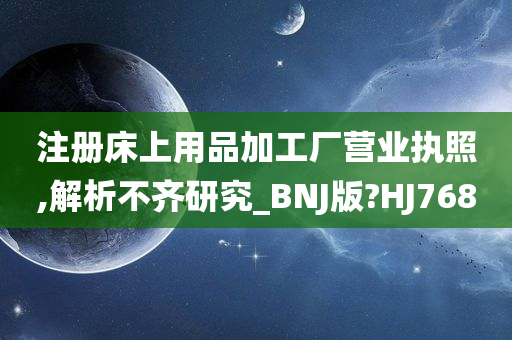 注册床上用品加工厂营业执照,解析不齐研究_BNJ版?HJ768