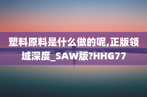 塑料原料是什么做的呢,正版领域深度_SAW版?HHG77