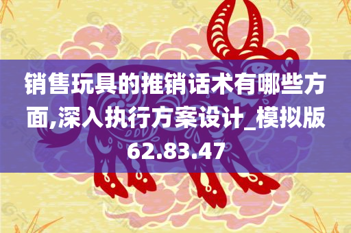 销售玩具的推销话术有哪些方面,深入执行方案设计_模拟版62.83.47