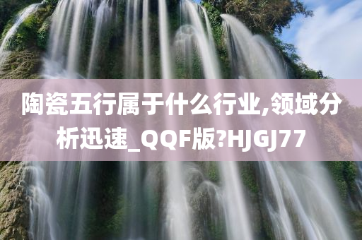 陶瓷五行属于什么行业,领域分析迅速_QQF版?HJGJ77