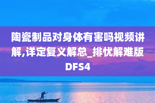 陶瓷制品对身体有害吗视频讲解,详定复义解总_排忧解难版DFS4