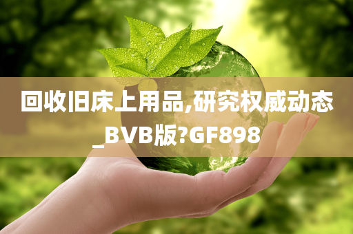 回收旧床上用品,研究权威动态_BVB版?GF898